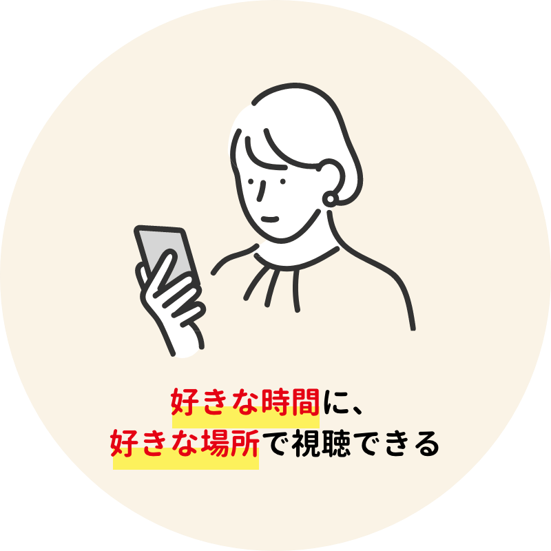 好きな時間に、
                好きな場所で視聴できる